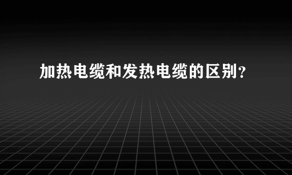 加热电缆和发热电缆的区别？