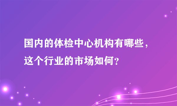 国内的体检中心机构有哪些，这个行业的市场如何？
