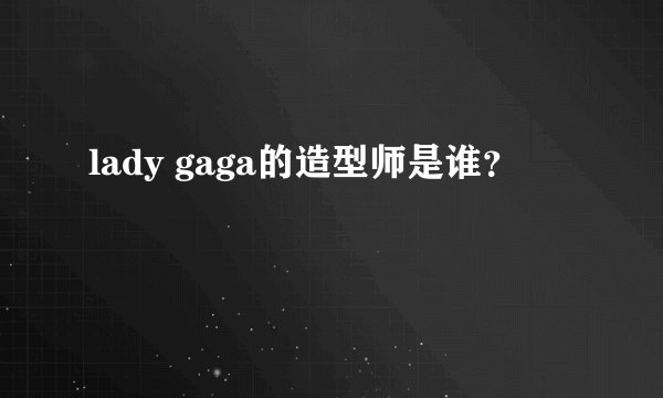 lady gaga的造型师是谁？