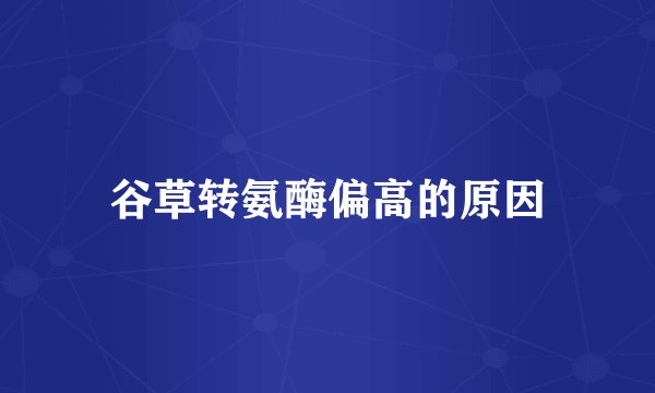 谷草转氨酶偏高的原因