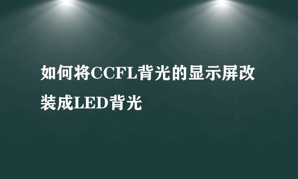 如何将CCFL背光的显示屏改装成LED背光