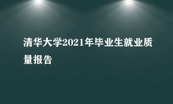 清华大学2021年毕业生就业质量报告