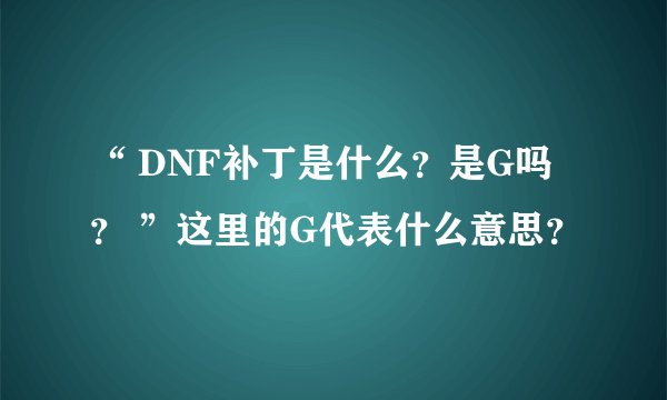 “ DNF补丁是什么？是G吗？ ”这里的G代表什么意思？
