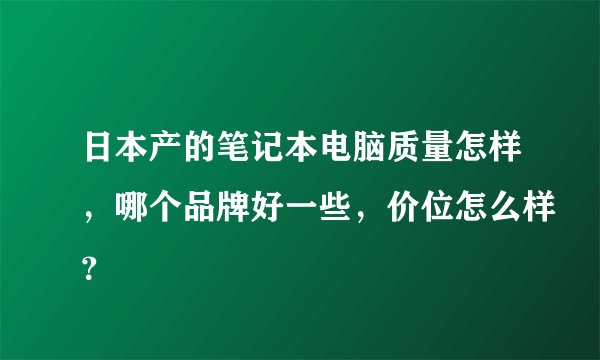 日本产的笔记本电脑质量怎样，哪个品牌好一些，价位怎么样？