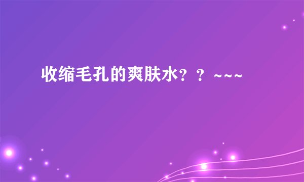 收缩毛孔的爽肤水？？~~~