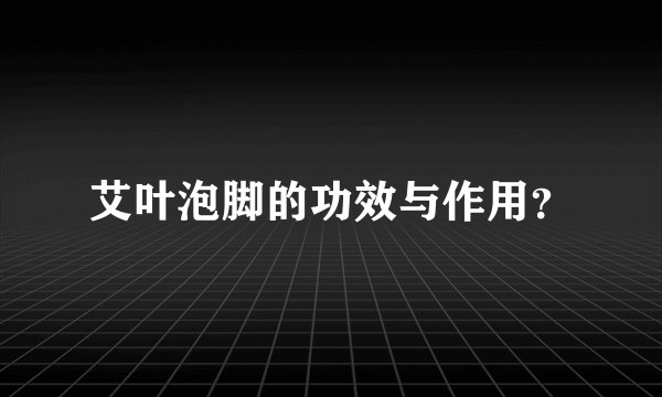 艾叶泡脚的功效与作用？