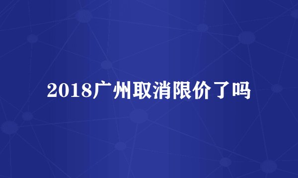 2018广州取消限价了吗