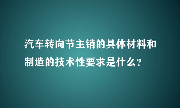 汽车转向节主销的具体材料和制造的技术性要求是什么？
