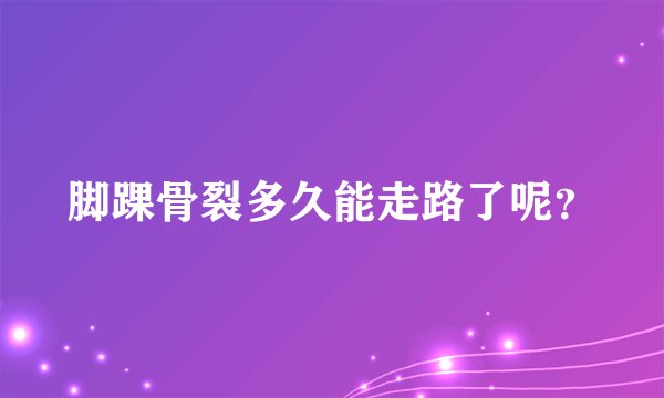 脚踝骨裂多久能走路了呢？
