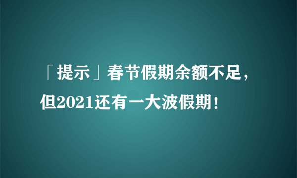 「提示」春节假期余额不足，但2021还有一大波假期！