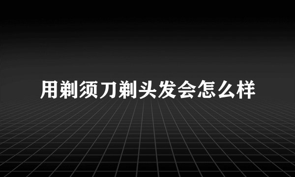 用剃须刀剃头发会怎么样