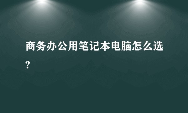 商务办公用笔记本电脑怎么选?