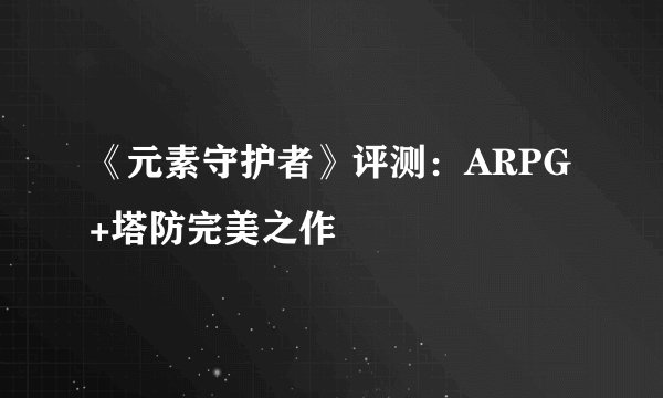 《元素守护者》评测：ARPG+塔防完美之作