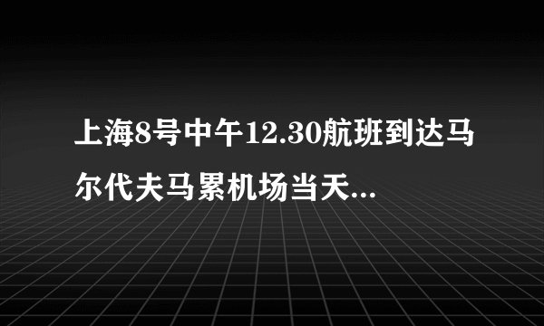 上海8号中午12.30航班到达马尔代夫马累机场当天17.00点是几号？