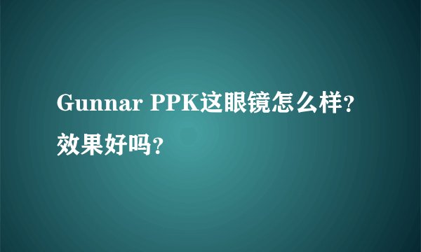 Gunnar PPK这眼镜怎么样？效果好吗？