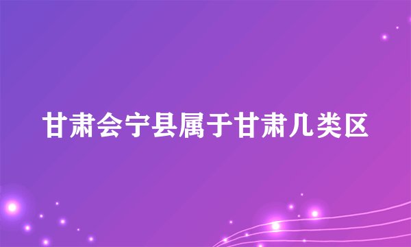 甘肃会宁县属于甘肃几类区
