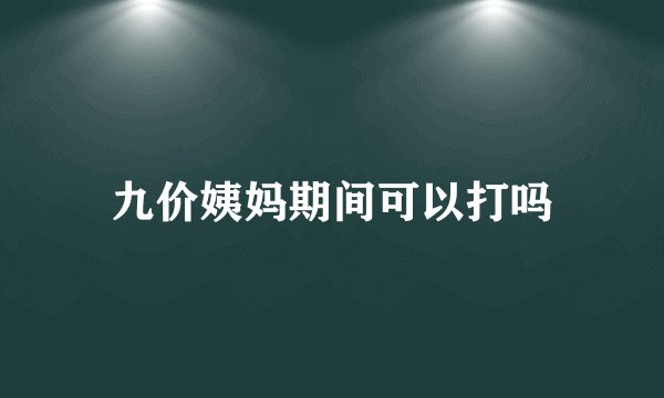 九价姨妈期间可以打吗