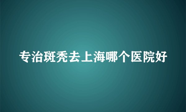 专治斑秃去上海哪个医院好