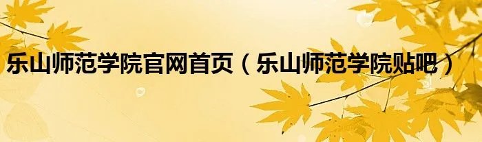 乐山师范学院官网首页（乐山师范学院贴吧）