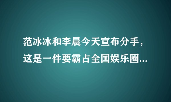 范冰冰和李晨今天宣布分手，这是一件要霸占全国娱乐圈的大事，你有什么想法？