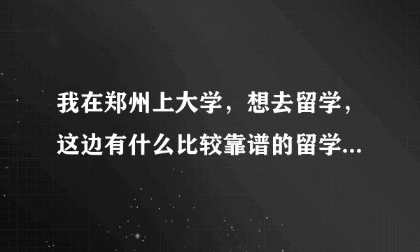 我在郑州上大学，想去留学，这边有什么比较靠谱的留学机构吗？