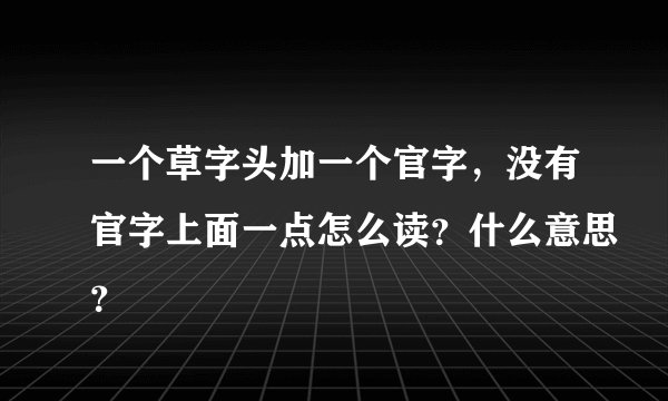一个草字头加一个官字，没有官字上面一点怎么读？什么意思？