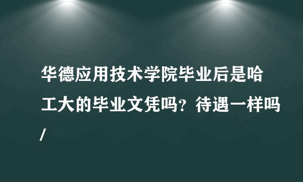 华德应用技术学院毕业后是哈工大的毕业文凭吗？待遇一样吗/
