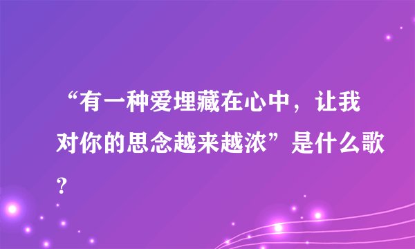 “有一种爱埋藏在心中，让我对你的思念越来越浓”是什么歌？