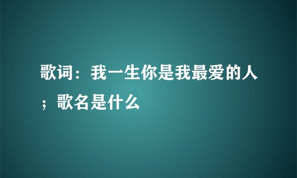 歌词：我一生你是我最爱的人；歌名是什么