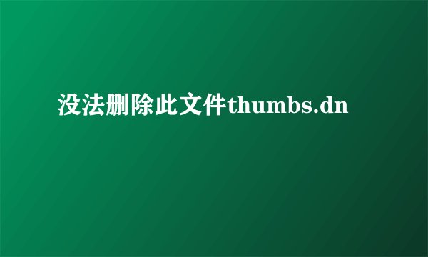 没法删除此文件thumbs.dn