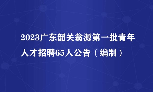 2023广东韶关翁源第一批青年人才招聘65人公告（编制）