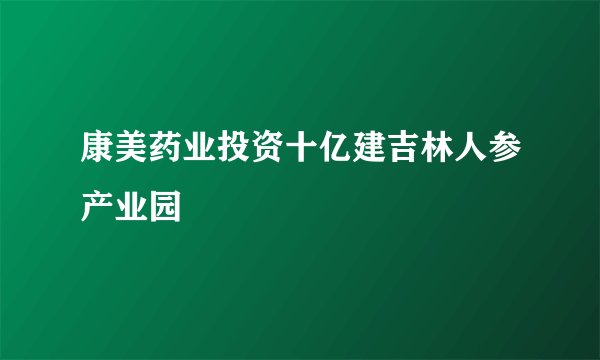 康美药业投资十亿建吉林人参产业园