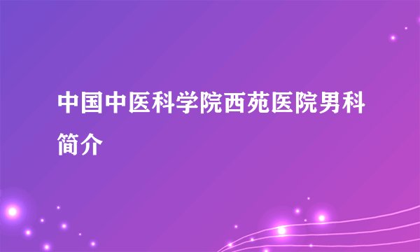 中国中医科学院西苑医院男科简介