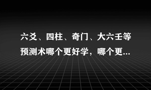 六爻、四柱、奇门、大六壬等预测术哪个更好学，哪个更准确，各有什么特点？