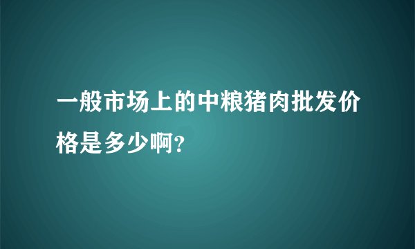 一般市场上的中粮猪肉批发价格是多少啊？
