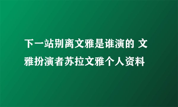 下一站别离文雅是谁演的 文雅扮演者苏拉文雅个人资料