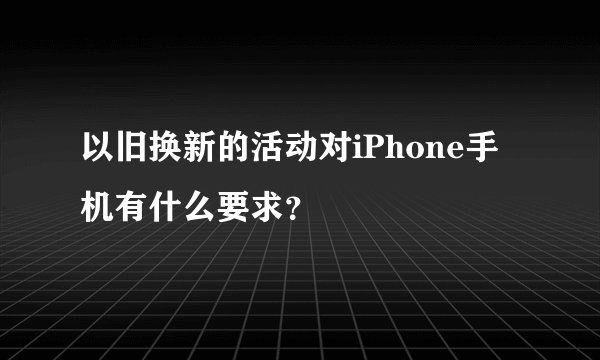 以旧换新的活动对iPhone手机有什么要求？