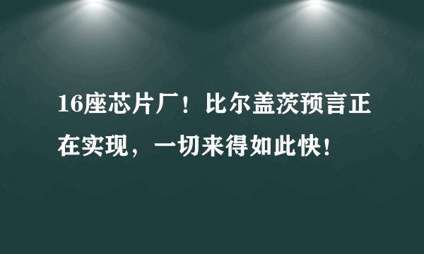 16座芯片厂！比尔盖茨预言正在实现，一切来得如此快！