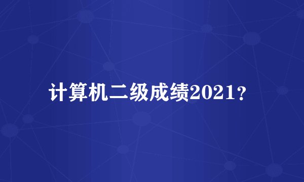 计算机二级成绩2021？