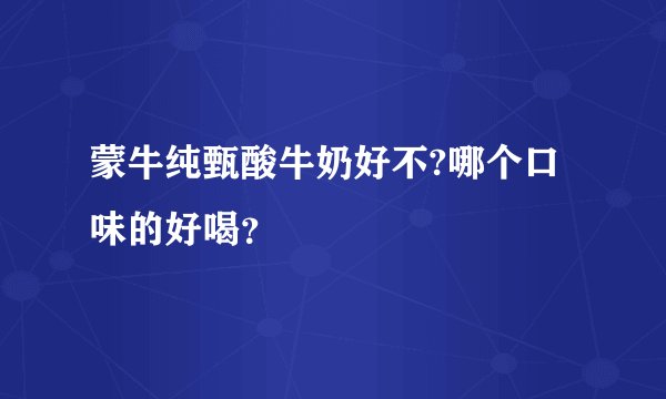 蒙牛纯甄酸牛奶好不?哪个口味的好喝？