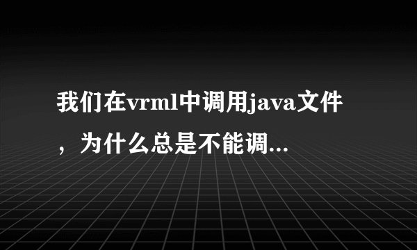 我们在vrml中调用java文件，为什么总是不能调用？能否提供点帮助，先说声谢谢了！