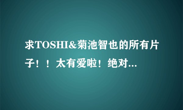 求TOSHI&菊池智也的所有片子！！太有爱啦！绝对要收藏哒！！！