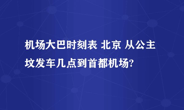 机场大巴时刻表 北京 从公主坟发车几点到首都机场?