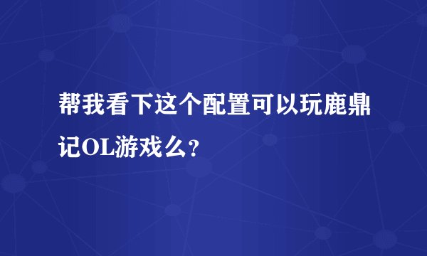 帮我看下这个配置可以玩鹿鼎记OL游戏么？