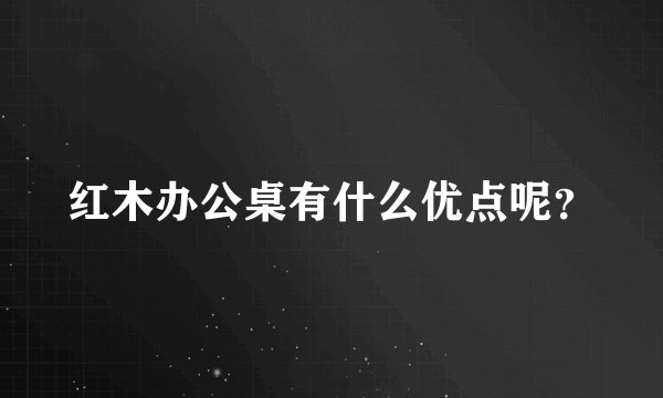 红木办公桌有什么优点呢？