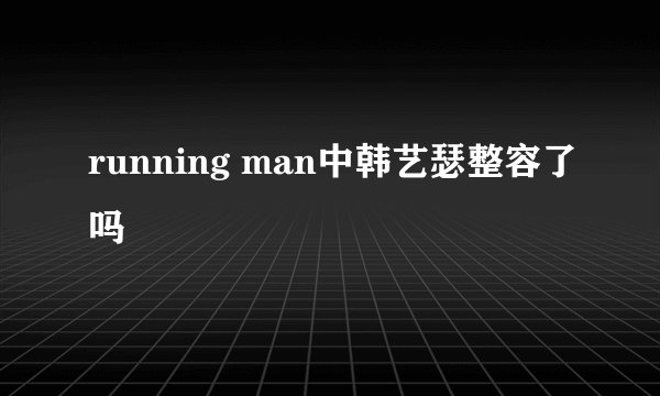 running man中韩艺瑟整容了吗