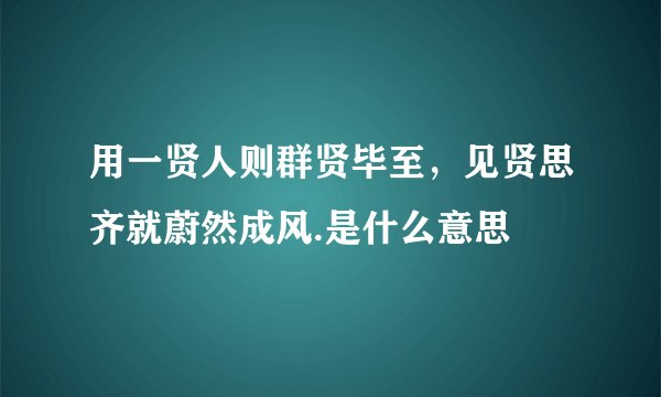 用一贤人则群贤毕至，见贤思齐就蔚然成风.是什么意思