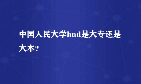 中国人民大学hnd是大专还是大本？