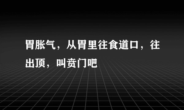 胃胀气，从胃里往食道口，往出顶，叫贲门吧