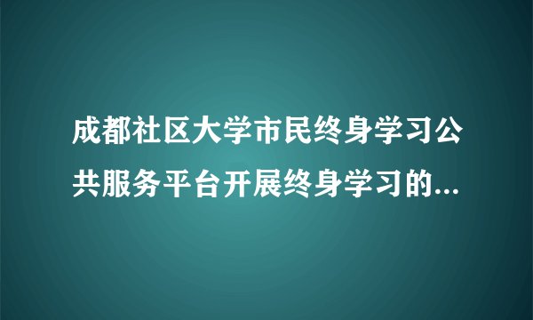 成都社区大学市民终身学习公共服务平台开展终身学习的目的是什？